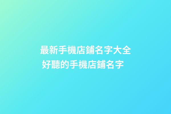 最新手機店鋪名字大全 好聽的手機店鋪名字-第1張-店鋪起名-玄機派